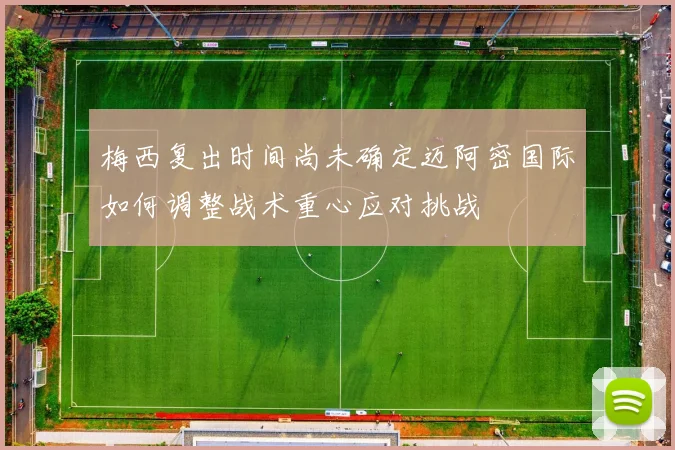 梅西复出时间尚未确定迈阿密国际如何调整战术重心应对挑战