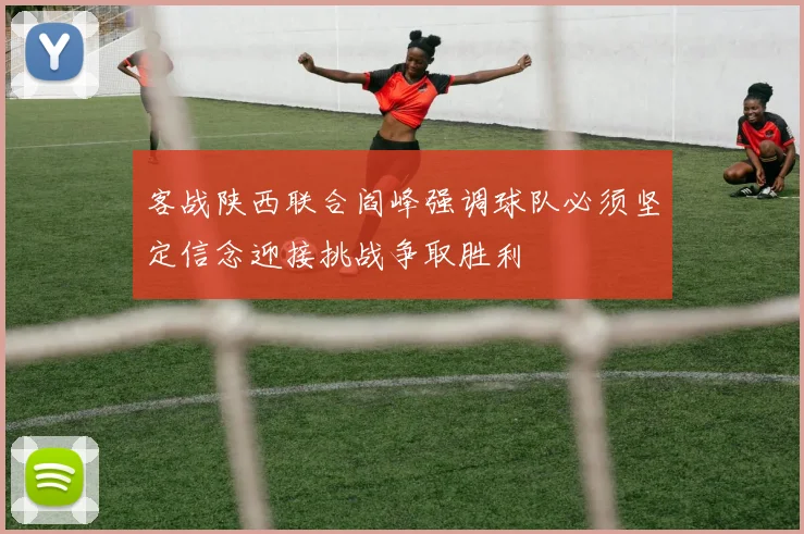 客战陕西联合阎峰强调球队必须坚定信念迎接挑战争取胜利