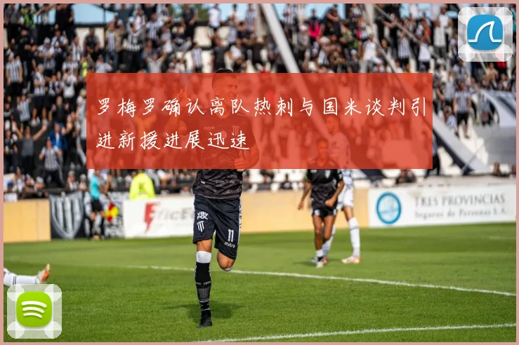 罗梅罗确认离队热刺与国米谈判引进新援进展迅速